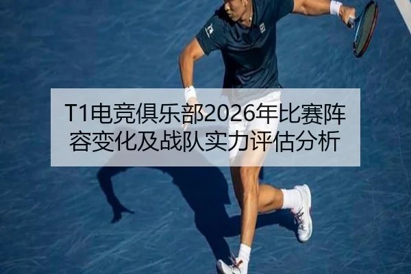 T1电竞俱乐部2026年比赛阵容变化及战队实力评估分析