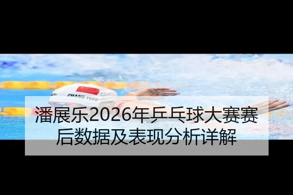 潘展乐2026年乒乓球大赛赛后数据及表现分析详解